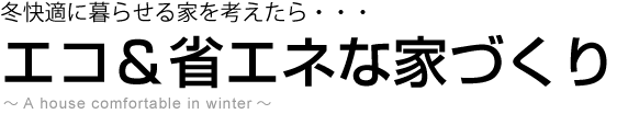 冬快適に暮らせる家を考えたら・・・　エコ＆省エネな家づくり