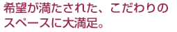 希望が満たされた、こだわりのスペースに大満足。