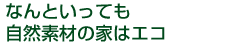 なんといっても自然素材の家はエコ