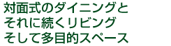 対面式のダイニングとそれに続くリビングそして多目的スペース